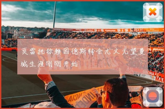 莫雷托称赖因德斯转会尤文无望曼城生涯刚刚开始