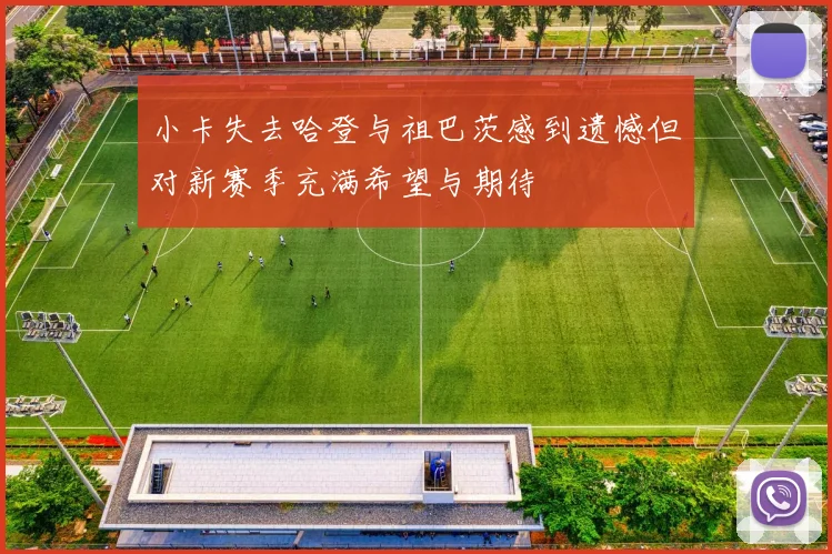 小卡失去哈登与祖巴茨感到遗憾但对新赛季充满希望与期待