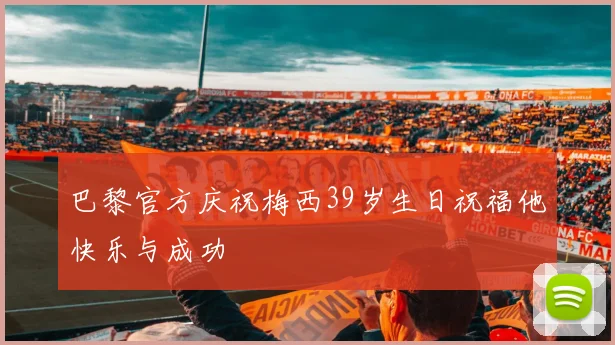 巴黎官方庆祝梅西39岁生日祝福他快乐与成功