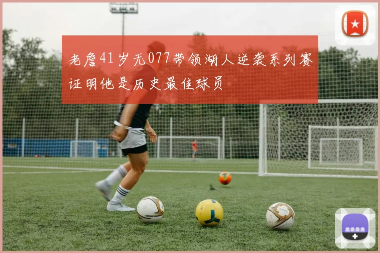 老詹41岁无077带领湖人逆袭系列赛证明他是历史最佳球员