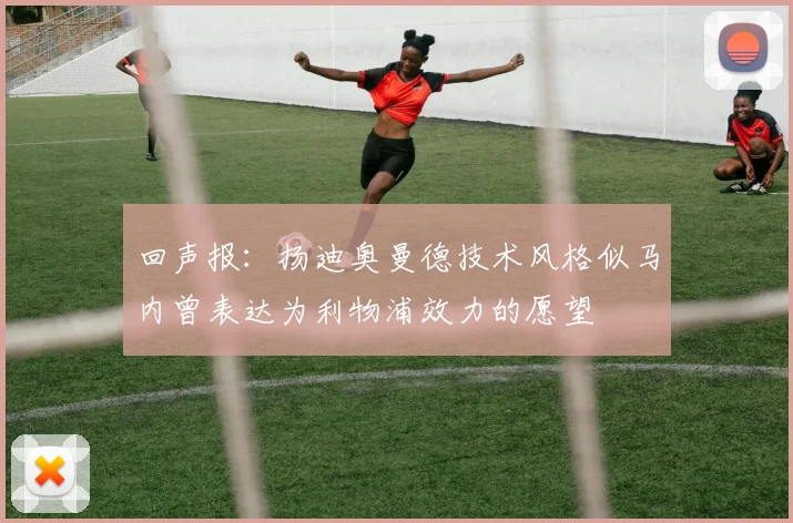 回声报：扬迪奥曼德技术风格似马内曾表达为利物浦效力的愿望