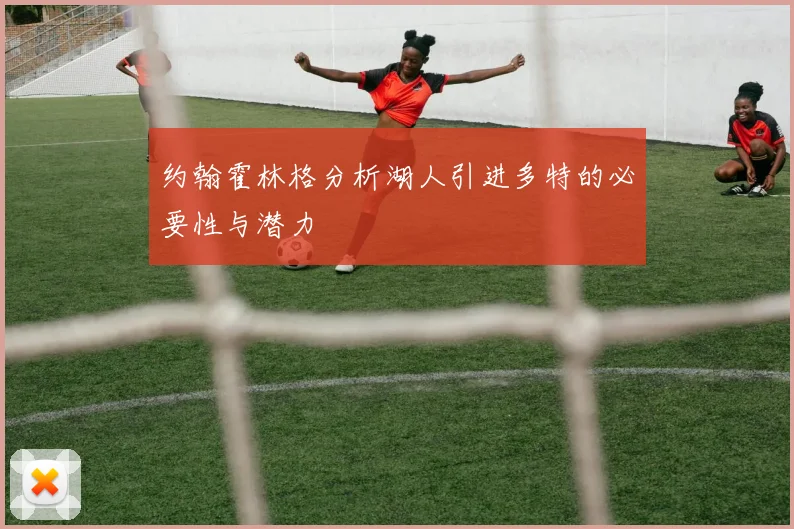 约翰霍林格分析湖人引进多特的必要性与潜力