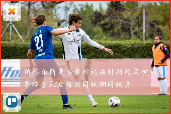 纳格尔斯曼与劳姆达成特别约定世界杯夺冠后将共同纹相同纹身