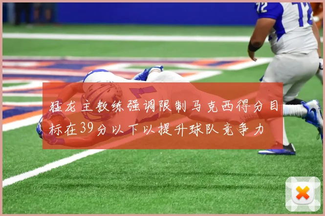 猛龙主教练强调限制马克西得分目标在39分以下以提升球队竞争力