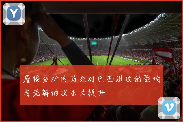 詹俊分析内马尔对巴西进攻的影响与无解的攻击力提升