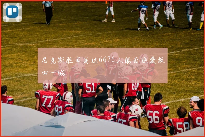 尼克斯胜率高达6676人能否逆袭扳回一城