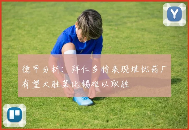 德甲分析：拜仁多特表现堪忧药厂有望大胜莱比锡难以取胜