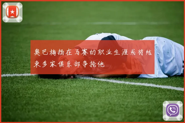 奥巴梅扬在马赛的职业生涯或将结束多家俱乐部争抢他