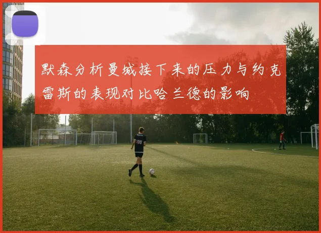 默森分析曼城接下来的压力与约克雷斯的表现对比哈兰德的影响